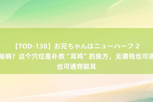 【TOD-138】お兄ちゃんはニューハーフ 2 耳朵嗡嗡响？这个穴位是补救“耳鸣”的良方，无谓钱也可通窍聪耳