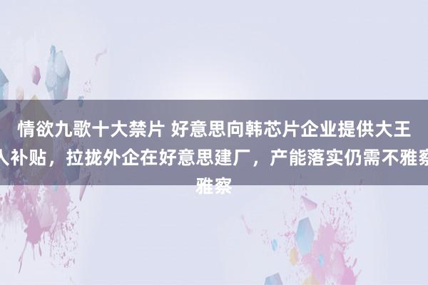 情欲九歌十大禁片 好意思向韩芯片企业提供大王人补贴，拉拢外企在好意思建厂，产能落实仍需不雅察