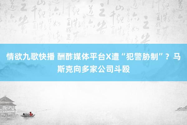 情欲九歌快播 酬酢媒体平台X遭“犯警胁制”？马斯克向多家公司斗殴