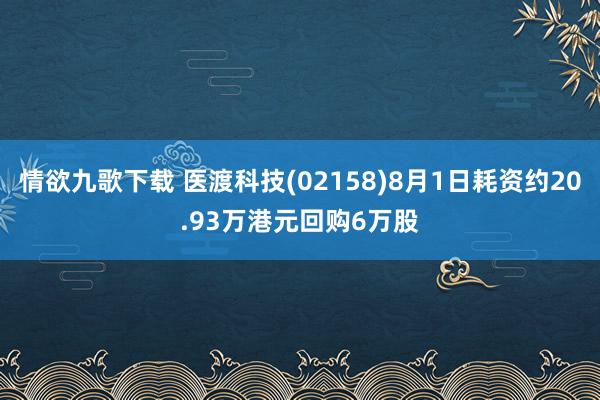 情欲九歌下载 医渡科技(02158)8月1日耗资约20.93万港元回购6万股