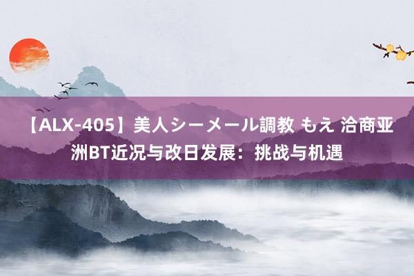 【ALX-405】美人シーメール調教 もえ 洽商亚洲BT近况与改日发展：挑战与机遇