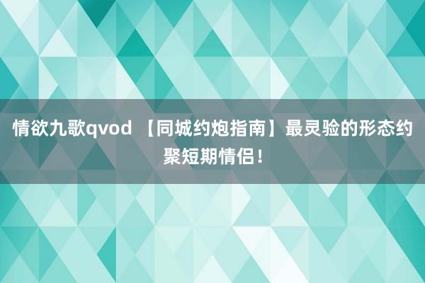 情欲九歌qvod 【同城约炮指南】最灵验的形态约聚短期情侣！