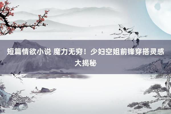 短篇情欲小说 魔力无穷！少妇空姐前锋穿搭灵感大揭秘