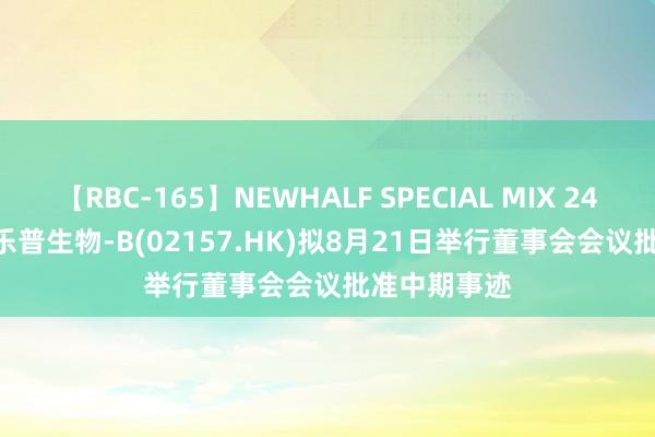 【RBC-165】NEWHALF SPECIAL MIX 240分 Vol.2 乐普生物-B(02157.HK)拟8月21日举行董事会会议批准中期事迹