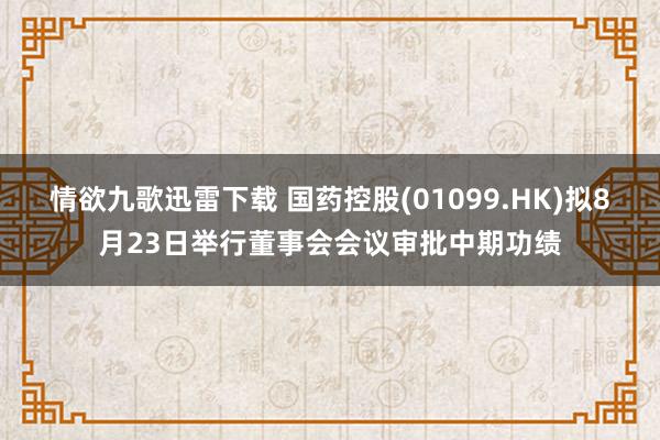 情欲九歌迅雷下载 国药控股(01099.HK)拟8月23日举行董事会会议审批中期功绩