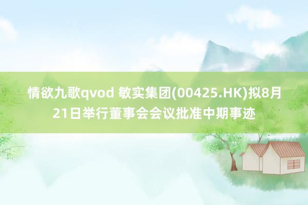 情欲九歌qvod 敏实集团(00425.HK)拟8月21日举行董事会会议批准中期事迹