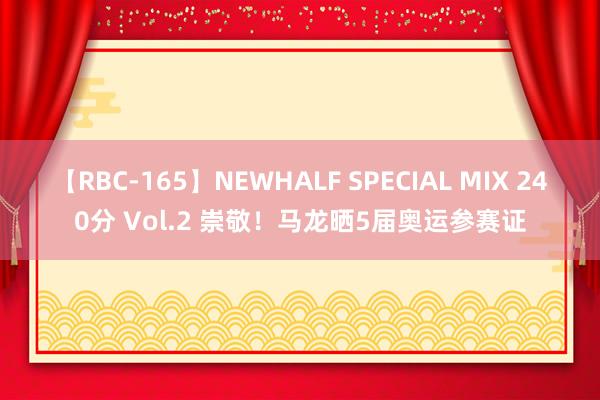 【RBC-165】NEWHALF SPECIAL MIX 240分 Vol.2 崇敬！马龙晒5届奥运参赛证