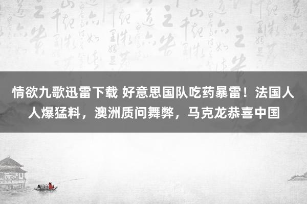 情欲九歌迅雷下载 好意思国队吃药暴雷！法国人人爆猛料，澳洲质问舞弊，马克龙恭喜中国