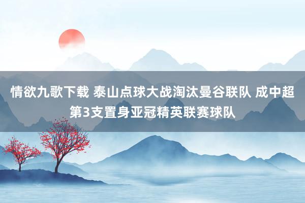 情欲九歌下载 泰山点球大战淘汰曼谷联队 成中超第3支置身亚冠精英联赛球队