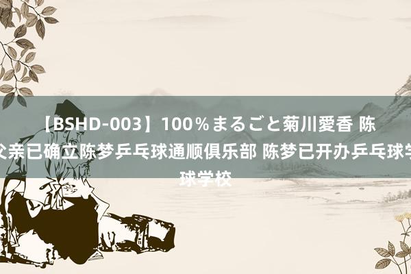 【BSHD-003】100％まるごと菊川愛香 陈梦父亲已确立陈梦乒乓球通顺俱乐部 陈梦已开办乒乓球学校