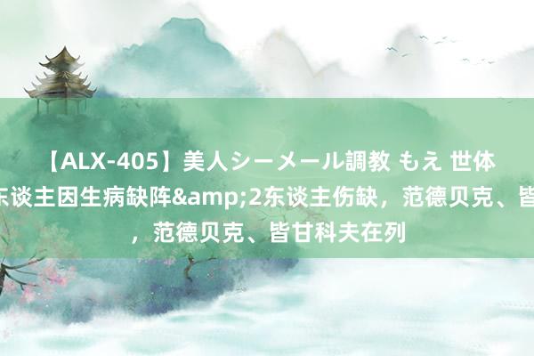 【ALX-405】美人シーメール調教 もえ 世体：赫罗纳6东谈主因生病缺阵&2东谈主伤缺，范德贝克、皆甘科夫在列