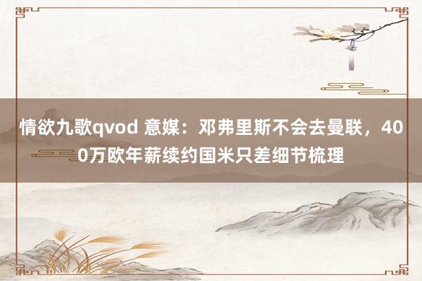 情欲九歌qvod 意媒：邓弗里斯不会去曼联，400万欧年薪续约国米只差细节梳理