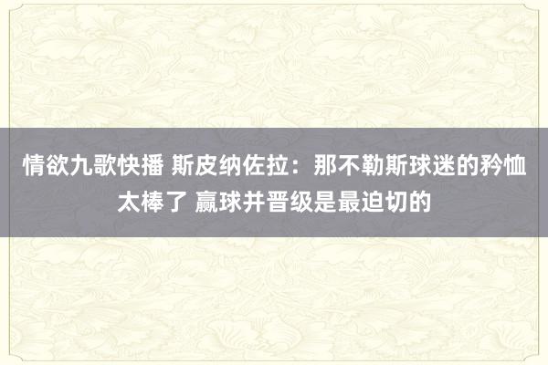 情欲九歌快播 斯皮纳佐拉：那不勒斯球迷的矜恤太棒了 赢球并晋级是最迫切的