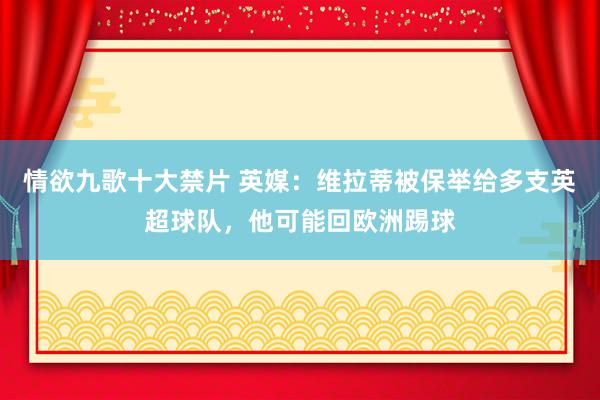 情欲九歌十大禁片 英媒：维拉蒂被保举给多支英超球队，他可能回欧洲踢球