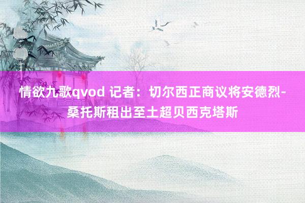 情欲九歌qvod 记者：切尔西正商议将安德烈-桑托斯租出至土超贝西克塔斯