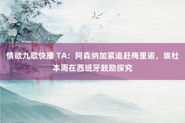 情欲九歌快播 TA：阿森纳加紧追赶梅里诺，埃杜本周在西班牙鼓励探究