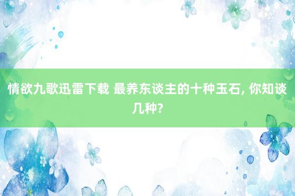 情欲九歌迅雷下载 最养东谈主的十种玉石， 你知谈几种?