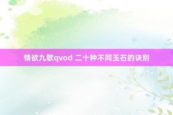 情欲九歌qvod 二十种不同玉石的诀别