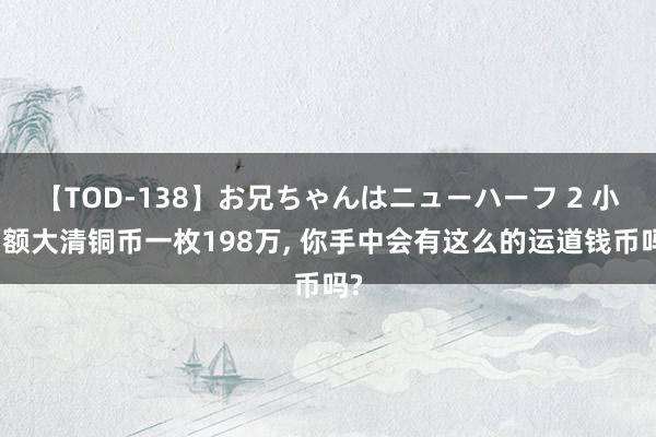 【TOD-138】お兄ちゃんはニューハーフ 2 小面额大清铜币一枚198万， 你手中会有这么的运道钱币吗?