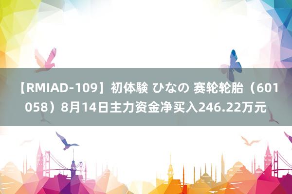 【RMIAD-109】初体験 ひなの 赛轮轮胎（601058）8月14日主力资金净买入246.22万元