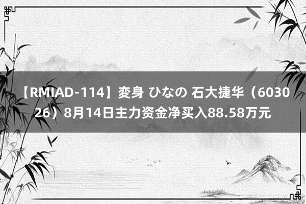 【RMIAD-114】変身 ひなの 石大捷华（603026）8月14日主力资金净买入88.58万元