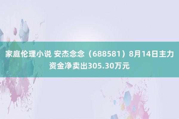 家庭伦理小说 安杰念念（688581）8月14日主力资金净卖出305.30万元