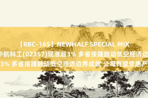 【RBC-165】NEWHALF SPECIAL MIX 240分 Vol.2 港股异动 | 中航科工(02357)现涨超3% 多省接踵鼓动低空经济边界成就 公司有望受惠产业发展