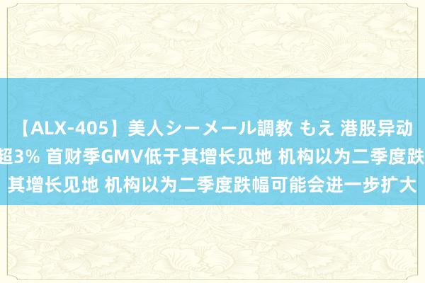 【ALX-405】美人シーメール調教 もえ 港股异动 | 滔搏(06110)再跌超3% 首财季GMV低于其增长见地 机构以为二季度跌幅可能会进一步扩大