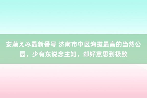 安藤えみ最新番号 济南市中区海拔最高的当然公园，少有东说念主知，却好意思到极致