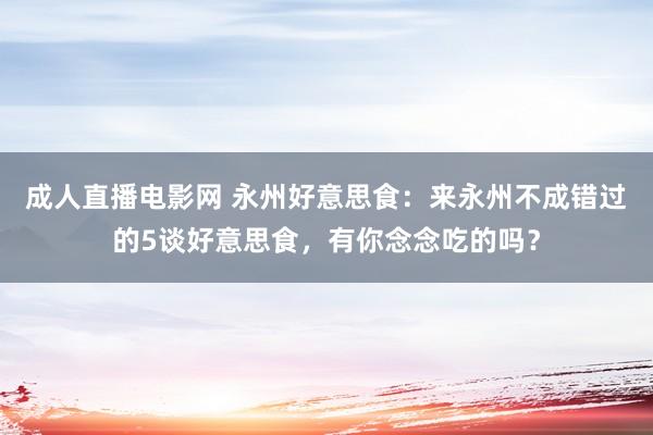 成人直播电影网 永州好意思食：来永州不成错过的5谈好意思食，有你念念吃的吗？