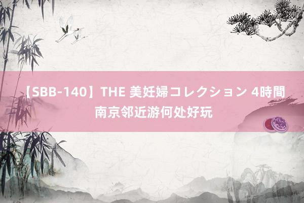 【SBB-140】THE 美妊婦コレクション 4時間 南京邻近游何处好玩