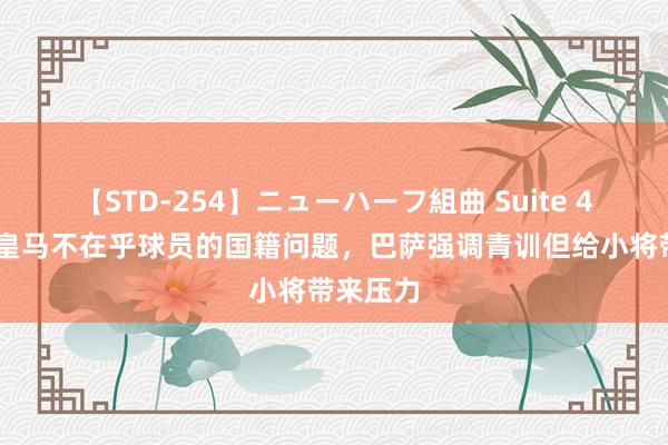 【STD-254】ニューハーフ組曲 Suite 4 记者：皇马不在乎球员的国籍问题，巴萨强调青训但给小将带来压力