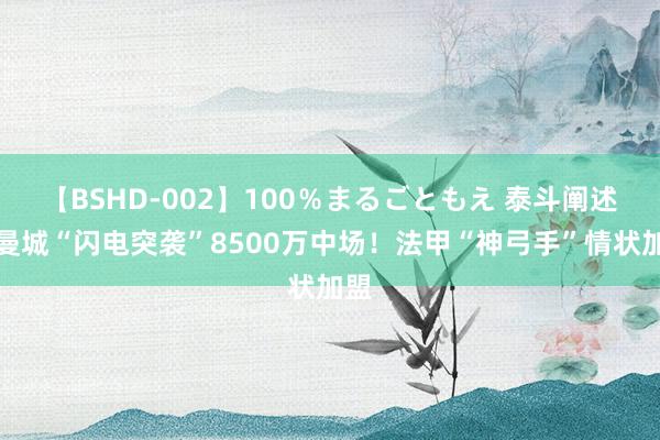 【BSHD-002】100％まるごともえ 泰斗阐述！曼城“闪电突袭”8500万中场！法甲“神弓手”情状加盟