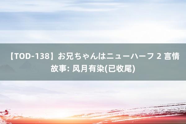 【TOD-138】お兄ちゃんはニューハーフ 2 言情故事: 风月有染(已收尾)