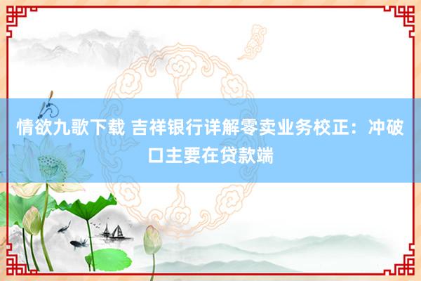 情欲九歌下载 吉祥银行详解零卖业务校正：冲破口主要在贷款端