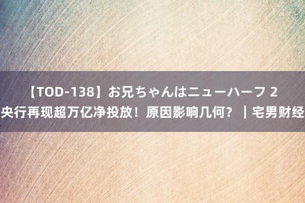 【TOD-138】お兄ちゃんはニューハーフ 2 央行再现超万亿净投放！原因影响几何？｜宅男财经