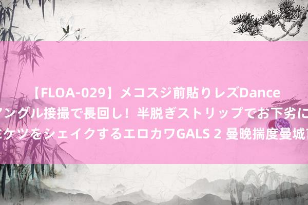 【FLOA-029】メコスジ前貼りレズDance オマ○コ喰い込みをローアングル接撮で長回し！半脱ぎストリップでお下劣にケツをシェイクするエロカワGALS 2 曼晚揣度曼城首轮首发：哈兰德领衔锋线