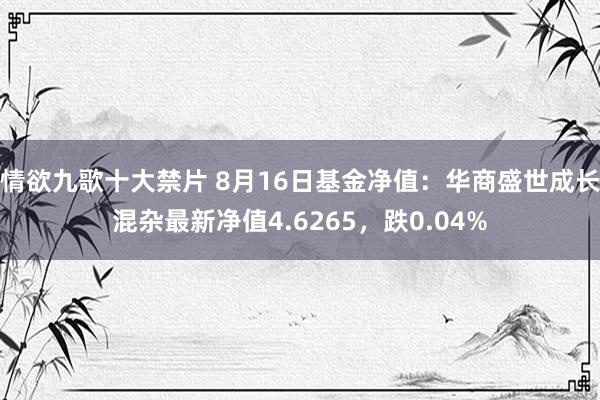 情欲九歌十大禁片 8月16日基金净值：华商盛世成长混杂最新净值4.6265，跌0.04%