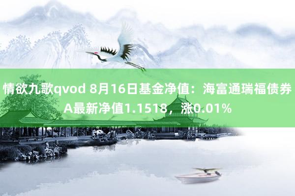 情欲九歌qvod 8月16日基金净值：海富通瑞福债券A最新净值1.1518，涨0.01%