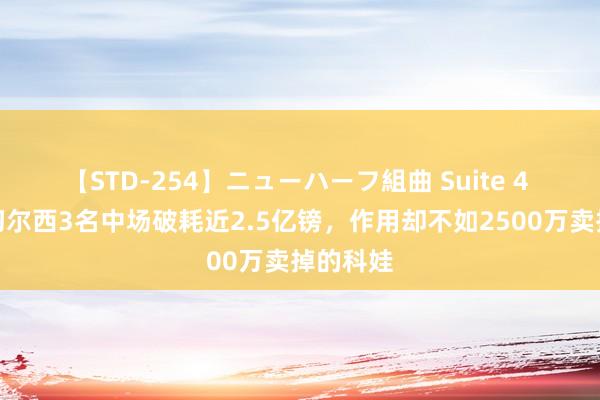 【STD-254】ニューハーフ組曲 Suite 4 詹俊：切尔西3名中场破耗近2.5亿镑，作用却不如2500万卖掉的科娃