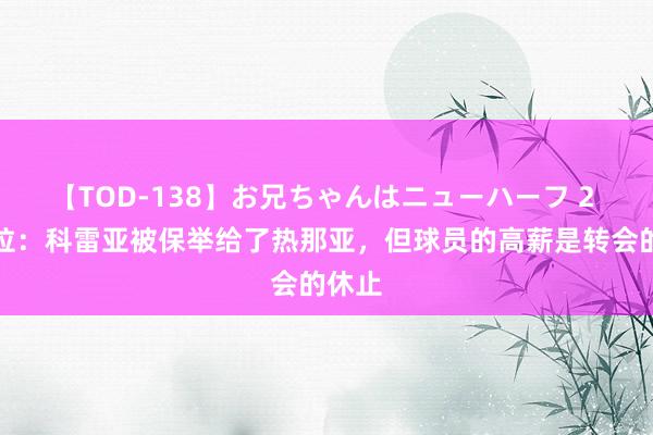 【TOD-138】お兄ちゃんはニューハーフ 2 斯基拉：科雷亚被保举给了热那亚，但球员的高薪是转会的休止