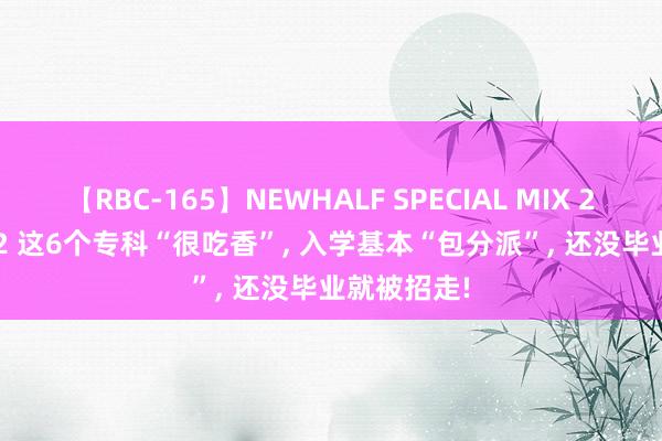 【RBC-165】NEWHALF SPECIAL MIX 240分 Vol.2 这6个专科“很吃香”， 入学基本“包分派”， 还没毕业就被招走!