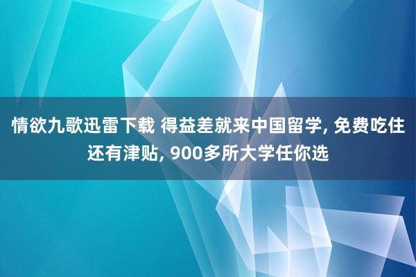 情欲九歌迅雷下载 得益差就来中国留学， 免费吃住还有津贴， 900多所大学任你选