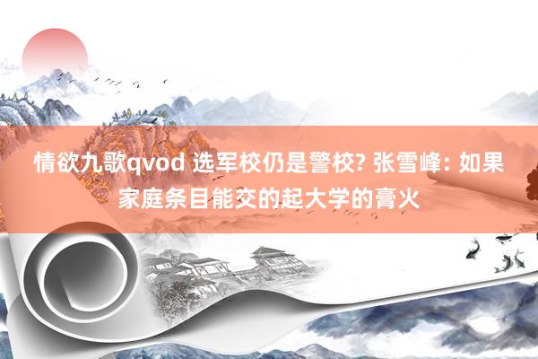 情欲九歌qvod 选军校仍是警校? 张雪峰: 如果家庭条目能交的起大学的膏火