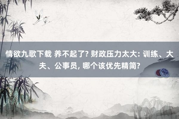 情欲九歌下载 养不起了? 财政压力太大: 训练、大夫、公事员， 哪个该优先精简?