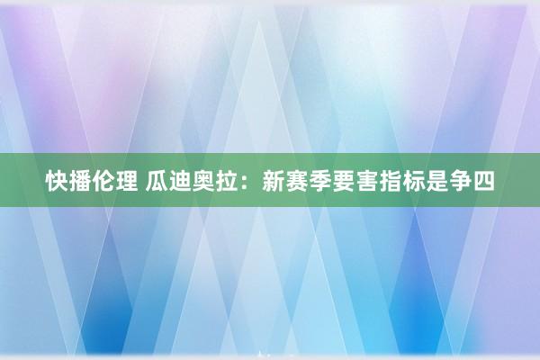 快播伦理 瓜迪奥拉：新赛季要害指标是争四