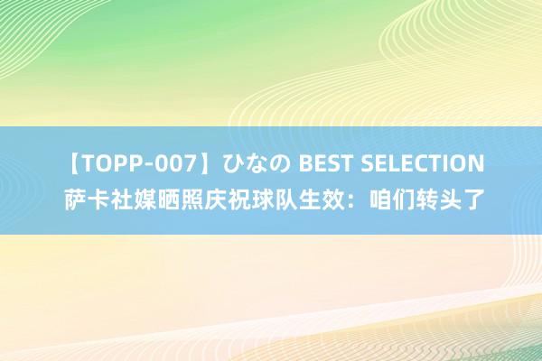 【TOPP-007】ひなの BEST SELECTION 萨卡社媒晒照庆祝球队生效：咱们转头了