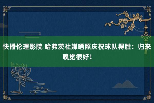 快播伦理影院 哈弗茨社媒晒照庆祝球队得胜：归来嗅觉很好！