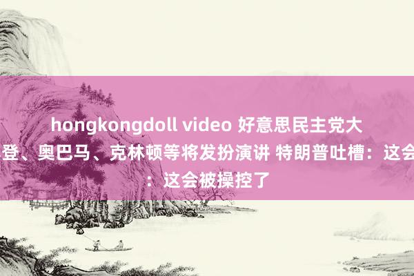 hongkongdoll video 好意思民主党大会开幕 拜登、奥巴马、克林顿等将发扮演讲 特朗普吐槽：这会被操控了