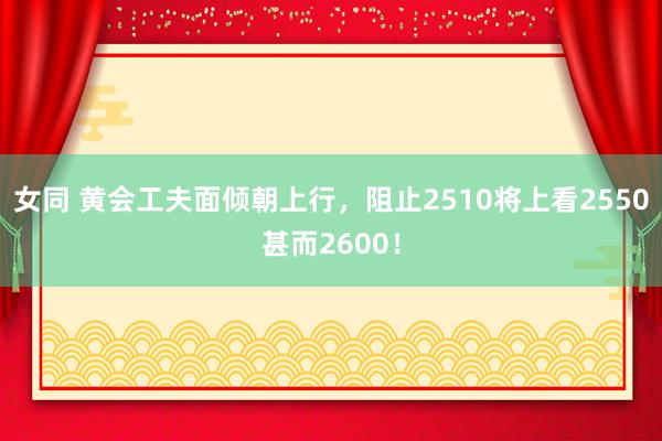 女同 黄会工夫面倾朝上行，阻止2510将上看2550甚而2600！